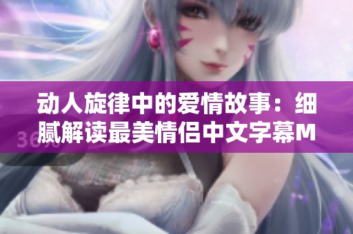 动人旋律中的爱情故事：细腻解读最美情侣中文字幕MV