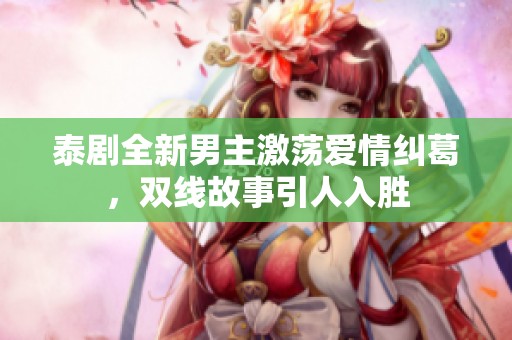 泰剧全新男主激荡爱情纠葛，双线故事引人入胜