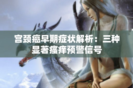 宫颈癌早期症状解析：三种显著瘙痒预警信号