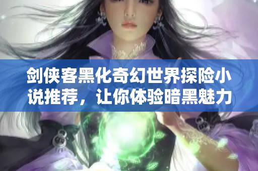剑侠客黑化奇幻世界探险小说推荐，让你体验暗黑魅力与江湖传奇