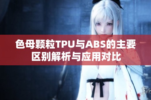 色母颗粒TPU与ABS的主要区别解析与应用对比