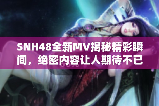 SNH48全新MV揭秘精彩瞬间，绝密内容让人期待不已