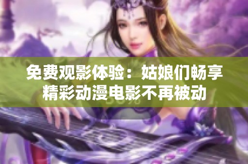 免费观影体验：姑娘们畅享精彩动漫电影不再被动