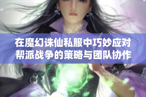 在魔幻诛仙私服中巧妙应对帮派战争的策略与团队协作解密