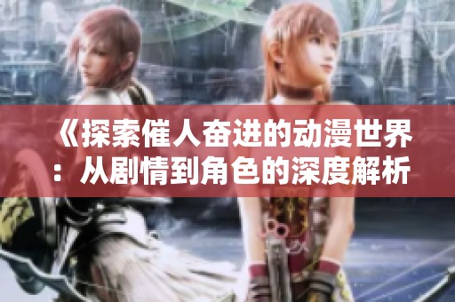 《探索催人奋进的动漫世界：从剧情到角色的深度解析》
