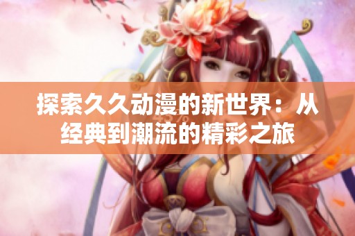 探索久久动漫的新世界：从经典到潮流的精彩之旅