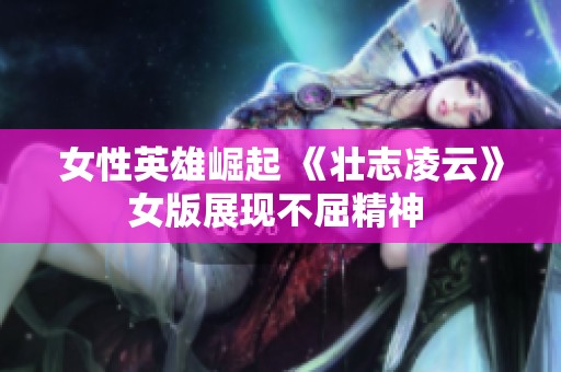 女性英雄崛起 《壮志凌云》女版展现不屈精神 