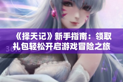 《择天记》新手指南：领取礼包轻松开启游戏冒险之旅