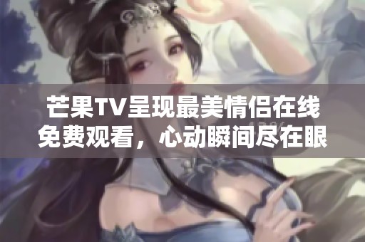 芒果TV呈现最美情侣在线免费观看，心动瞬间尽在眼前！