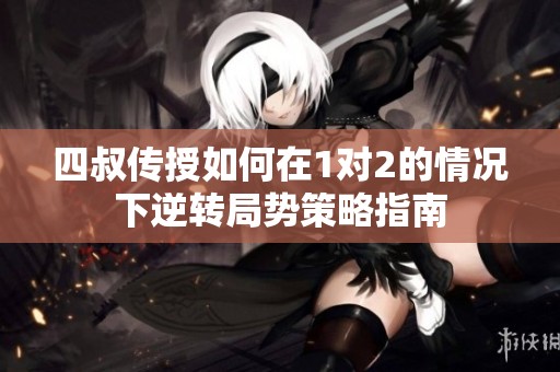 四叔传授如何在1对2的情况下逆转局势策略指南