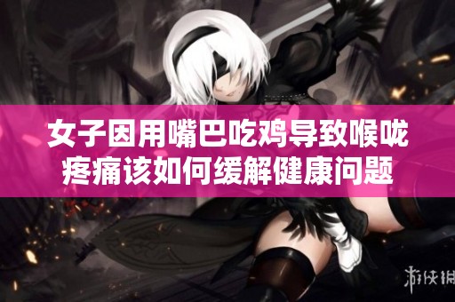 女子因用嘴巴吃鸡导致喉咙疼痛该如何缓解健康问题