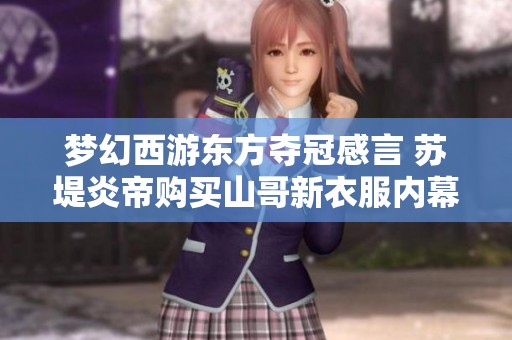 梦幻西游东方夺冠感言 苏堤炎帝购买山哥新衣服内幕揭秘