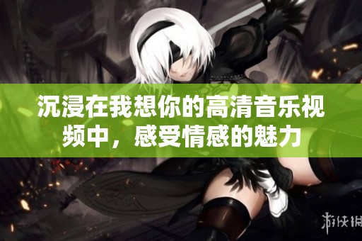 沉浸在我想你的高清音乐视频中，感受情感的魅力