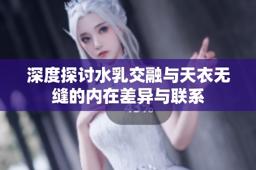 深度探讨水乳交融与天衣无缝的内在差异与联系