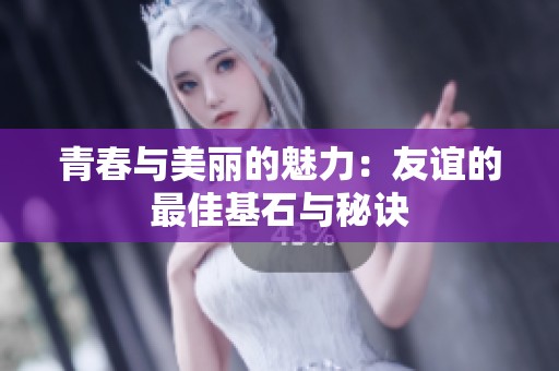青春与美丽的魅力：友谊的最佳基石与秘诀