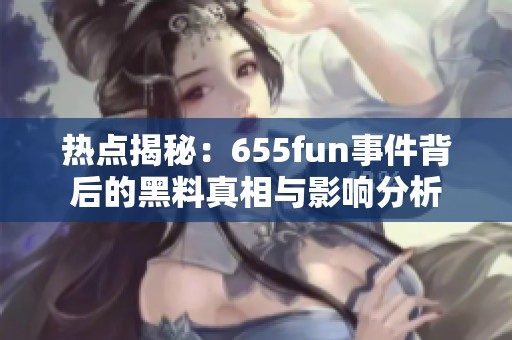 热点揭秘：655fun事件背后的黑料真相与影响分析
