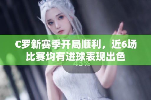 C罗新赛季开局顺利，近6场比赛均有进球表现出色