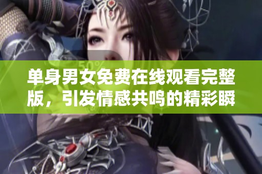 单身男女免费在线观看完整版，引发情感共鸣的精彩瞬间