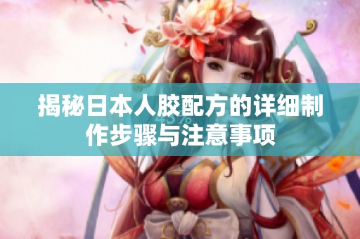 揭秘日本人胶配方的详细制作步骤与注意事项