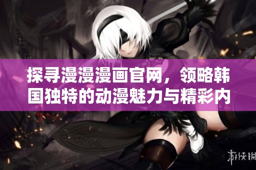 探寻漫漫漫画官网，领略韩国独特的动漫魅力与精彩内容