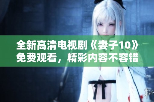 全新高清电视剧《妻子10》免费观看，精彩内容不容错过