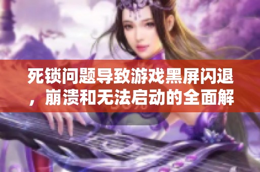 死锁问题导致游戏黑屏闪退，崩溃和无法启动的全面解决方案