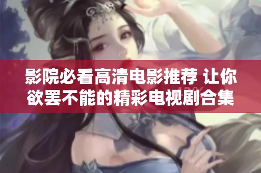 影院必看高清电影推荐 让你欲罢不能的精彩电视剧合集