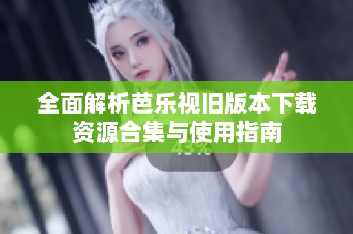 全面解析芭乐视旧版本下载资源合集与使用指南