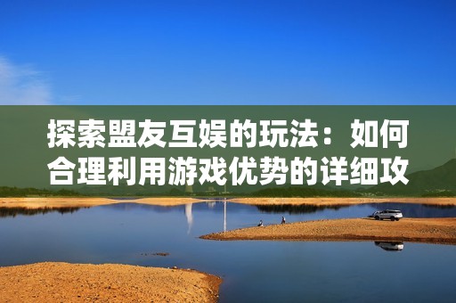 探索盟友互娱的玩法：如何合理利用游戏优势的详细攻略