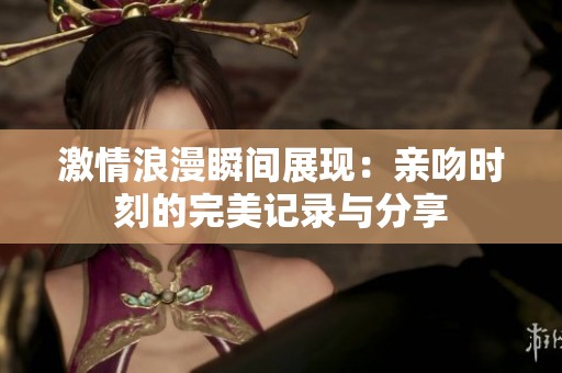 激情浪漫瞬间展现：亲吻时刻的完美记录与分享