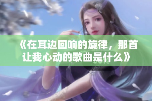 《在耳边回响的旋律，那首让我心动的歌曲是什么》
