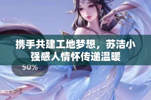 携手共建工地梦想，苏洁小强感人情怀传递温暖