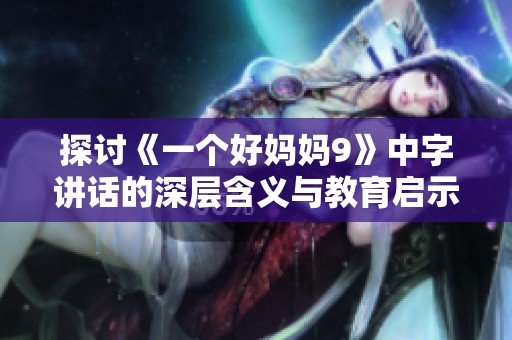 探讨《一个好妈妈9》中字讲话的深层含义与教育启示