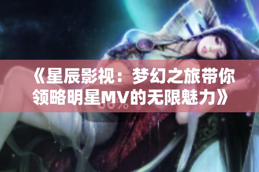 《星辰影视：梦幻之旅带你领略明星MV的无限魅力》