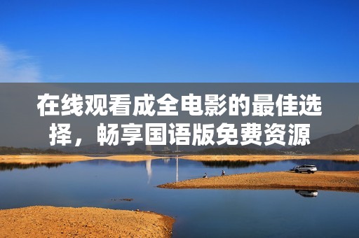 在线观看成全电影的最佳选择，畅享国语版免费资源