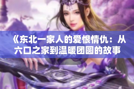 《东北一家人的爱恨情仇：从六口之家到温暖团圆的故事》