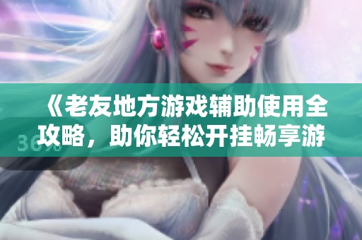 《老友地方游戏辅助使用全攻略，助你轻松开挂畅享游戏》