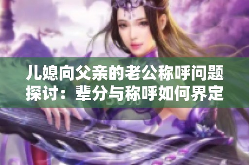 儿媳向父亲的老公称呼问题探讨：辈分与称呼如何界定