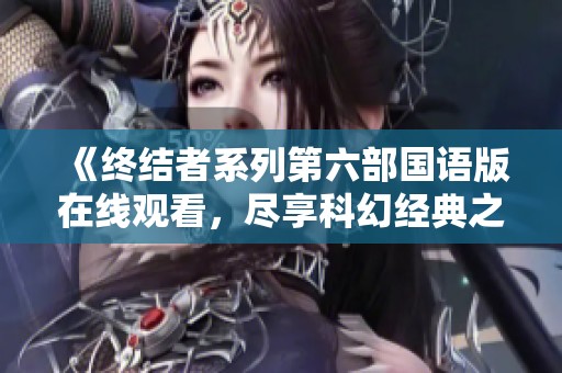 《终结者系列第六部国语版在线观看，尽享科幻经典之旅》