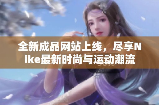 全新成品网站上线，尽享Nike最新时尚与运动潮流