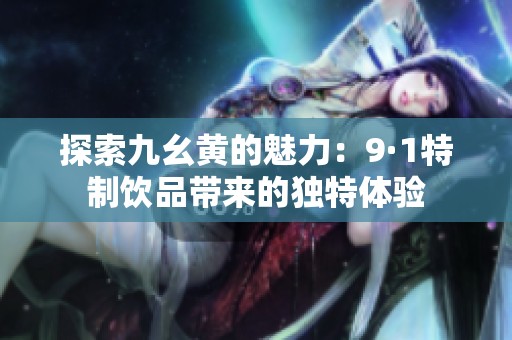 探索九幺黄的魅力：9·1特制饮品带来的独特体验
