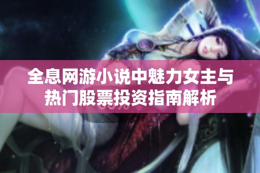 全息网游小说中魅力女主与热门股票投资指南解析