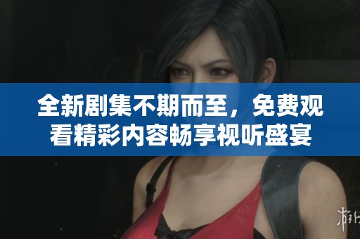 全新剧集不期而至，免费观看精彩内容畅享视听盛宴