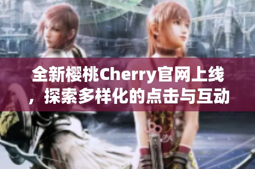 全新樱桃Cherry官网上线，探索多样化的点击与互动体验