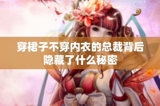 穿裙子不穿内衣的总裁背后隐藏了什么秘密