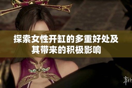 探索女性开缸的多重好处及其带来的积极影响