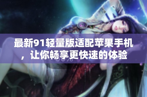 最新91轻量版适配苹果手机，让你畅享更快速的体验