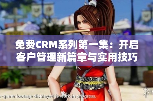 免费CRM系列第一集：开启客户管理新篇章与实用技巧分享