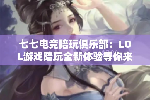 七七电竞陪玩俱乐部：LOL游戏陪玩全新体验等你来挑战