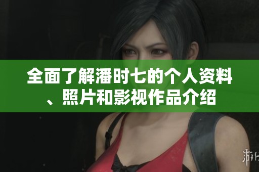 全面了解潘时七的个人资料、照片和影视作品介绍